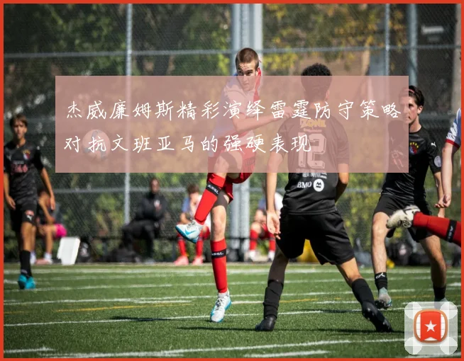 杰威廉姆斯精彩演绎雷霆防守策略对抗文班亚马的强硬表现