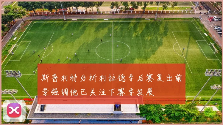 斯普利特分析利拉德季后赛复出前景强调他已关注下赛季发展