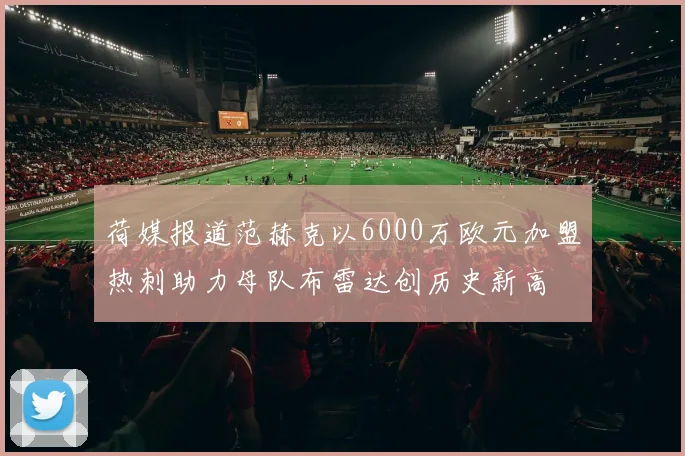 荷媒报道范赫克以6000万欧元加盟热刺助力母队布雷达创历史新高
