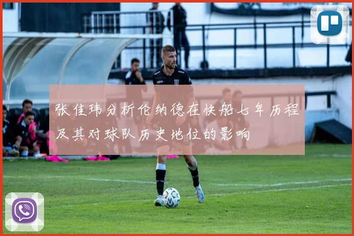 张佳玮分析伦纳德在快船七年历程及其对球队历史地位的影响