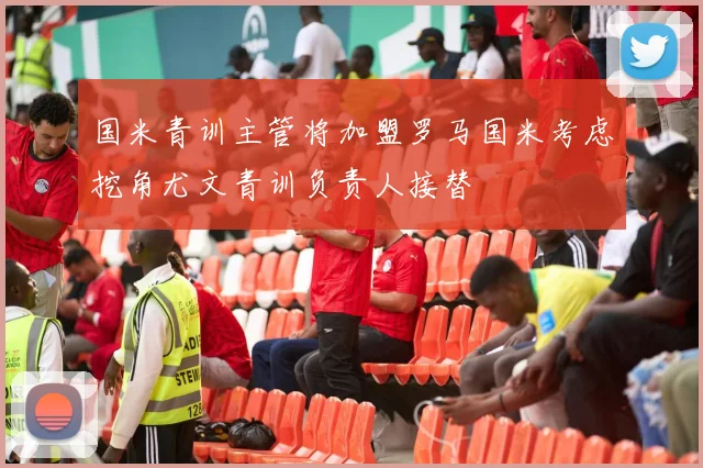 国米青训主管将加盟罗马国米考虑挖角尤文青训负责人接替