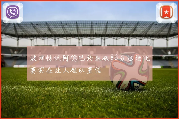 波津惊叹阿德巴约狂砍83分这场比赛实在让人难以置信