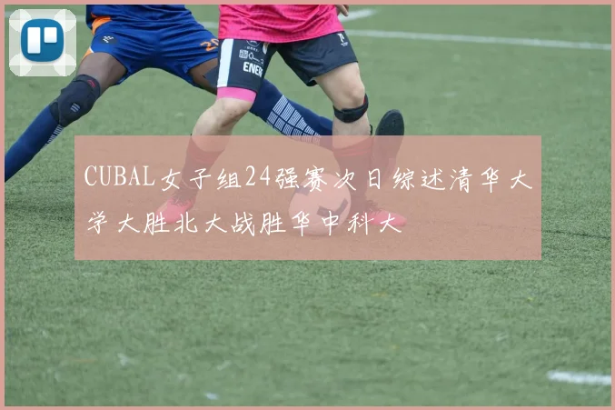 CUBAL女子组24强赛次日综述清华大学大胜北大战胜华中科大