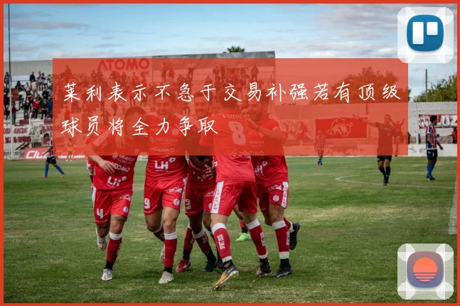 莱利表示不急于交易补强若有顶级球员将全力争取