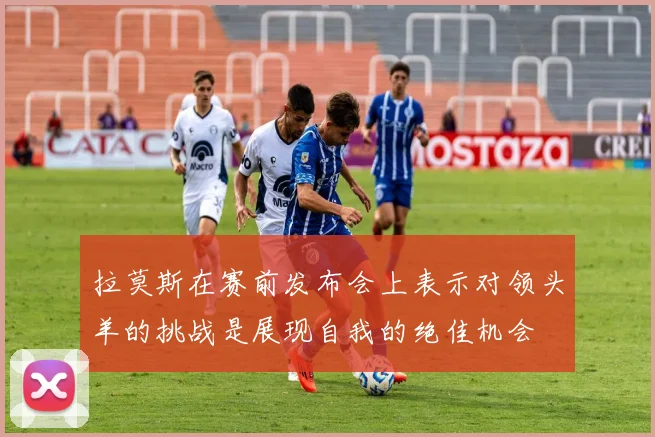 拉莫斯在赛前发布会上表示对领头羊的挑战是展现自我的绝佳机会