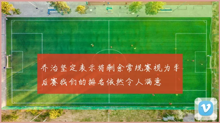 乔治坚定表示将剩余常规赛视为季后赛我们的排名依然令人满意