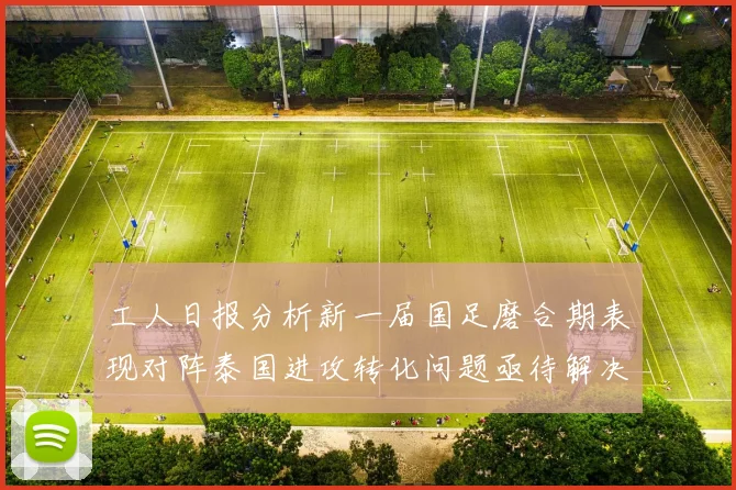 工人日报分析新一届国足磨合期表现对阵泰国进攻转化问题亟待解决
