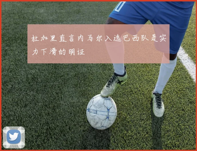 杜加里直言内马尔入选巴西队是实力下滑的明证