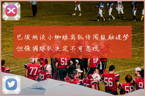 巴埃纳谈小蜘蛛离队传闻鼓励追梦但强调球队决定不可忽视