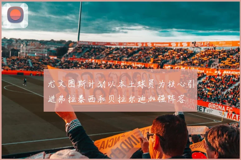 尤文图斯计划以本土球员为核心引进弗拉泰西和贝拉尔迪加强阵容