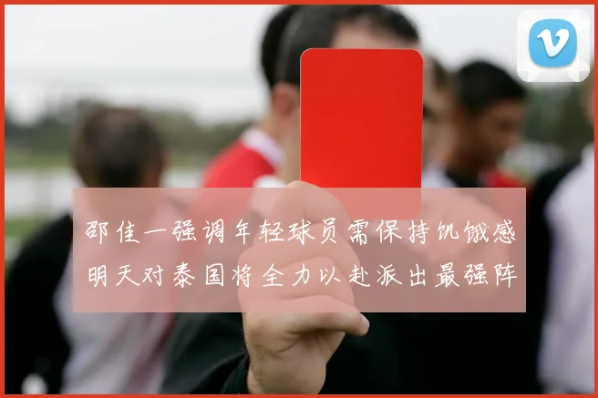 邵佳一强调年轻球员需保持饥饿感明天对泰国将全力以赴派出最强阵容