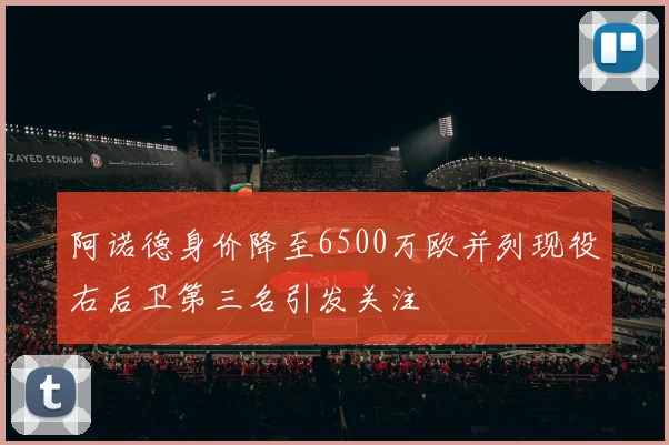 阿诺德身价降至6500万欧并列现役右后卫第三名引发关注