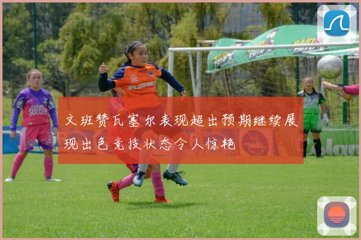 文班赞瓦塞尔表现超出预期继续展现出色竞技状态令人惊艳