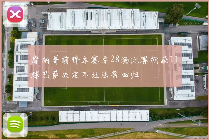 摩纳哥前锋本赛季28场比赛斩获11球巴萨决定不让法蒂回归
