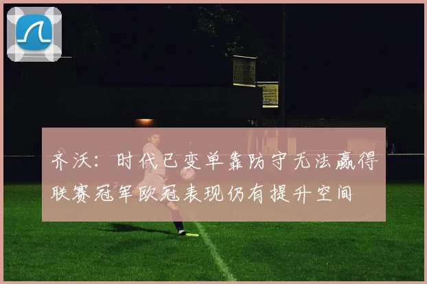 齐沃：时代已变单靠防守无法赢得联赛冠军欧冠表现仍有提升空间