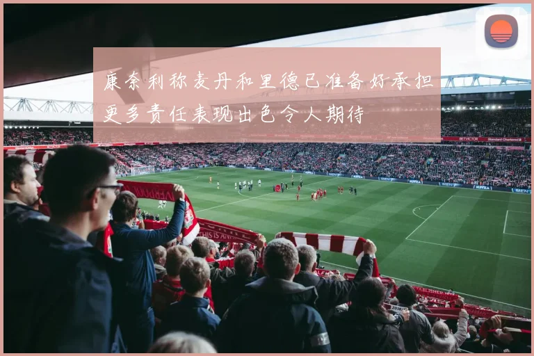 康奈利称麦丹和里德已准备好承担更多责任表现出色令人期待