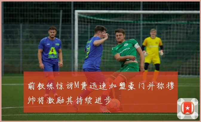 前教练惊讶M费迅速加盟豪门并称穆帅将激励其持续进步