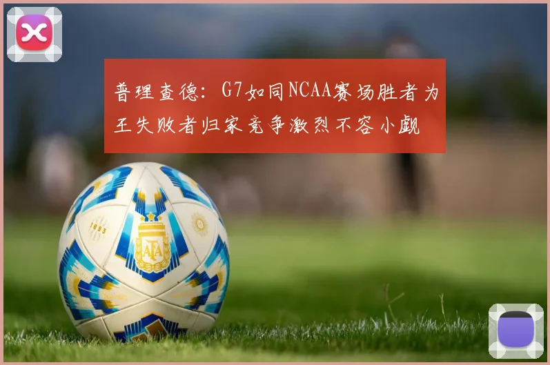 普理查德：G7如同NCAA赛场胜者为王失败者归家竞争激烈不容小觑