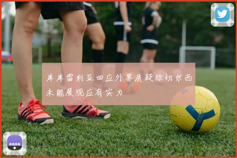 库库雷利亚回应外界质疑称切尔西未能展现应有实力