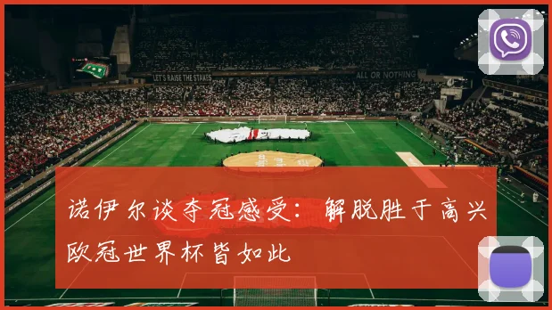 诺伊尔谈夺冠感受：解脱胜于高兴欧冠世界杯皆如此