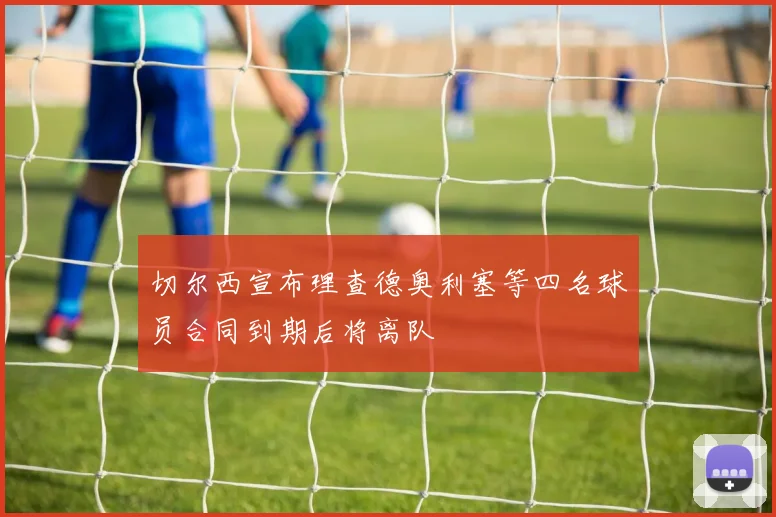 切尔西宣布理查德奥利塞等四名球员合同到期后将离队