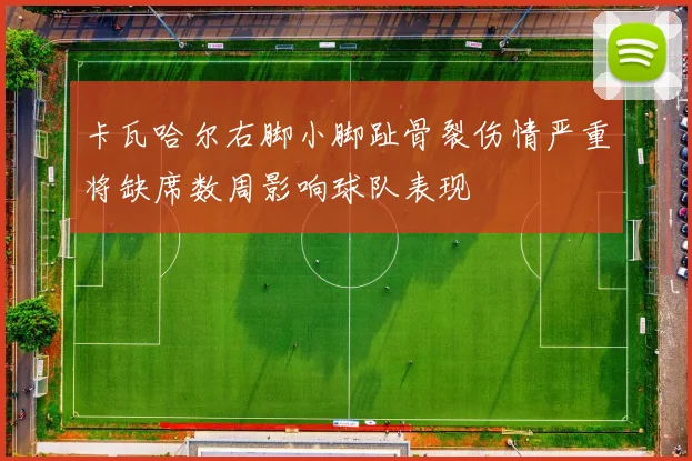 卡瓦哈尔右脚小脚趾骨裂伤情严重将缺席数周影响球队表现