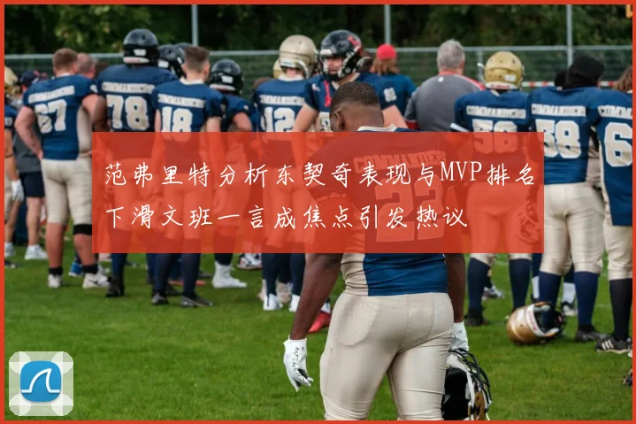 范弗里特分析东契奇表现与MVP排名下滑文班一言成焦点引发热议