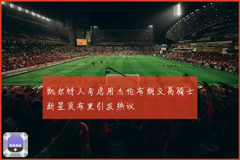 凯尔特人考虑用杰伦布朗交易骑士新星莫布里引发热议