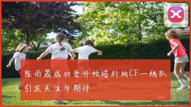 陈雨晟成功晋升帕塔科纳CF一线队引发关注与期待