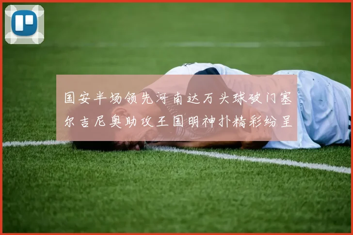 国安半场领先河南达万头球破门塞尔吉尼奥助攻王国明神扑精彩纷呈